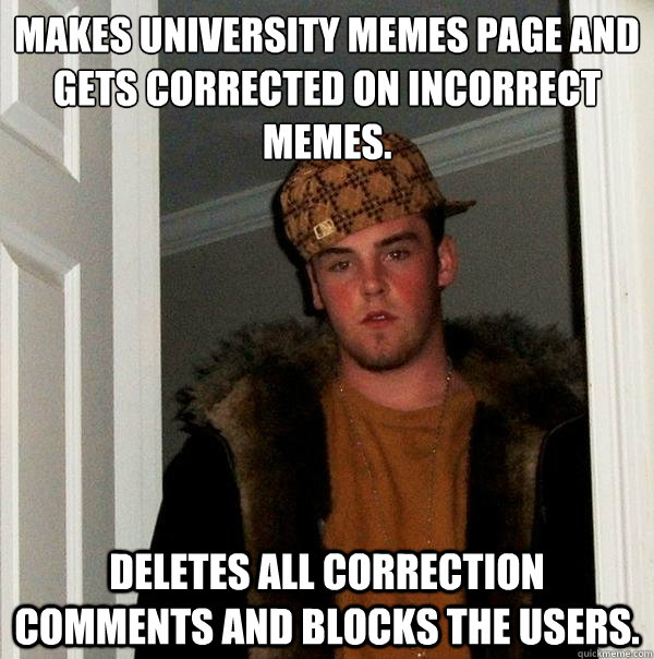 Makes university memes page and gets corrected on incorrect memes.  Deletes all correction comments and blocks the users.   - Makes university memes page and gets corrected on incorrect memes.  Deletes all correction comments and blocks the users.    Scumbag Steve