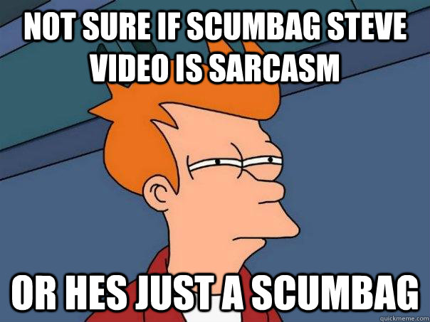 Not sure if scumbag steve video is sarcasm Or hes just a scumbag  Futurama Fry