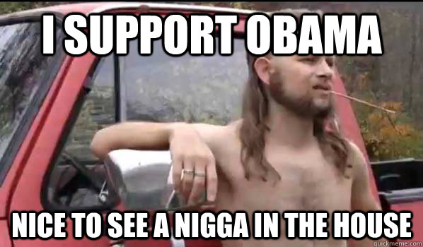 i support obama nice to see a nigga in the house  Almost Politically Correct Redneck