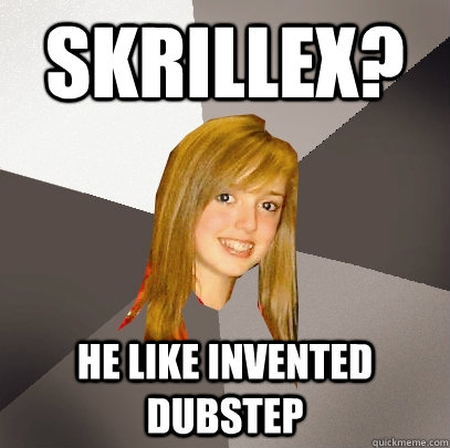 Skrillex? He like invented dubstep  Musically Oblivious 8th Grader