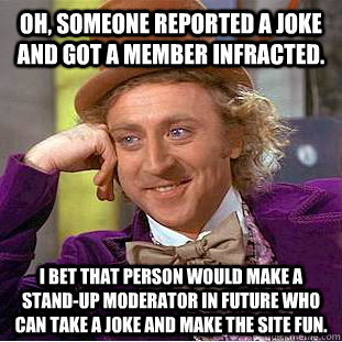 Oh, someone reported a joke and got a member infracted. I bet that person would make a stand-up moderator in future who can take a joke and make the site fun. - Oh, someone reported a joke and got a member infracted. I bet that person would make a stand-up moderator in future who can take a joke and make the site fun.  Condescending Wonka