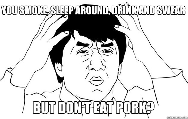 You smoke, sleep around, drink and swear but don't eat pork?  WTF- Jackie Chan