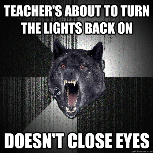 teacher's about to turn the lights back on doesn't close eyes  Insanity Wolf