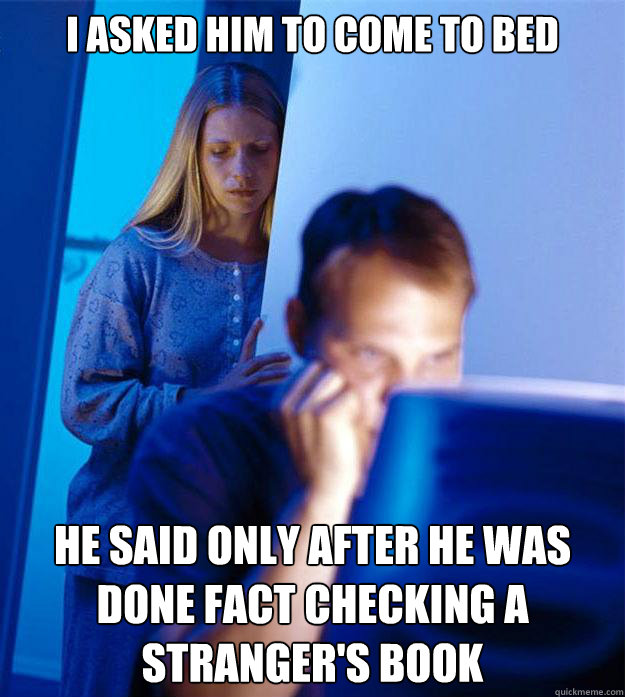 I asked him to come to bed he said only after he was done fact checking a stranger's book  Redditors Wife