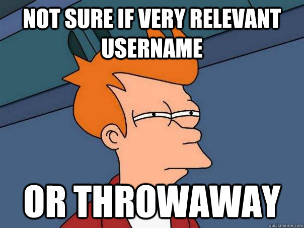 Not sure if very relevant username or throwaway  Futurama Fry