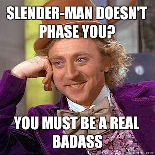 Slender-man doesn't phase you? You must be a real badass  Condescending Wonka