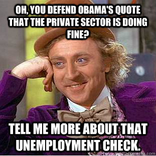 Oh, you defend Obama's quote that the private sector is doing fine? Tell me more about that unemployment check.  Condescending Wonka