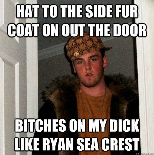 Hat to the side fur coat on out the door bitches on my dick like ryan sea crest Pussy - Hat to the side fur coat on out the door bitches on my dick like ryan sea crest Pussy  Scumbag Steve