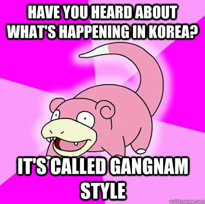 Have you heard about what's happening in Korea? It's called Gangnam Style  