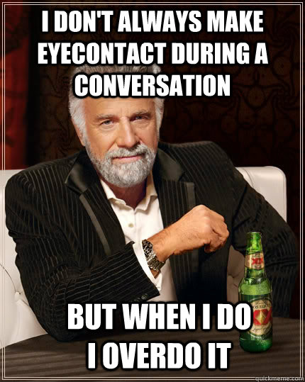 I don't always make eyecontact during a conversation but when I do I overdo it - I don't always make eyecontact during a conversation but when I do I overdo it  The Most Interesting Man In The World