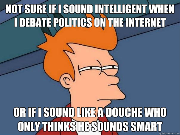 Not sure if I sound intelligent when I debate politics on the internet Or if I sound like a douche who only thinks he sounds smart  Futurama Fry