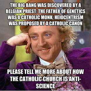 The Big Bang was discovered by a Belgian Priest; the father of genetics was a Catholic monk; heiocentrism was proposed by a Catholic Canon please tell me more about how the Catholic Church is anti- Science  Condescending Wonka