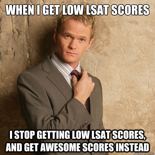 when i get low lsat scores I stop getting low lsat scores, and get awesome scores instead  barney stinson