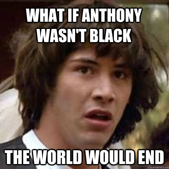 What if Anthony wasn't black The world would end  conspiracy keanu