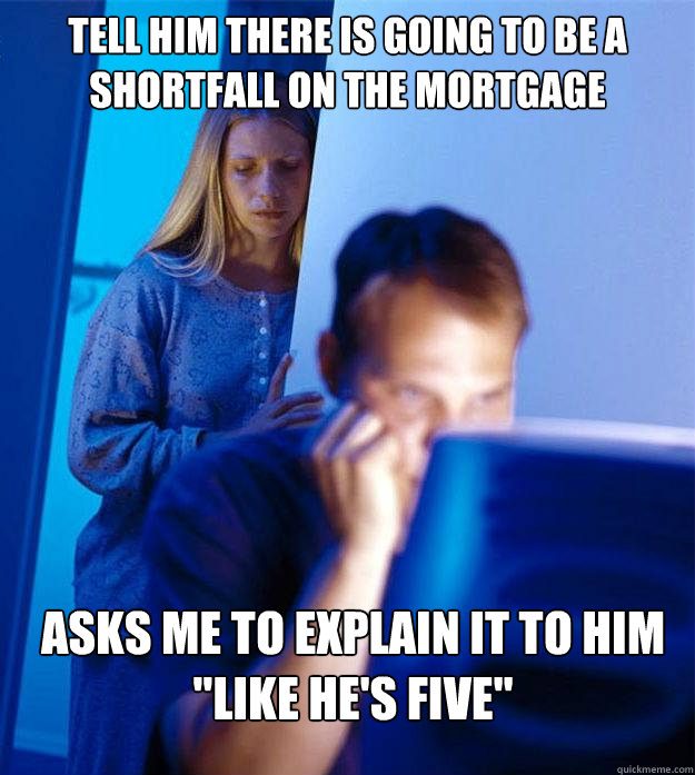 Tell him there is going to be a shortfall on the mortgage asks me to explain it to him 