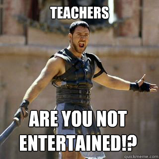 teachers Are you not entertained!?  Are you not entertained