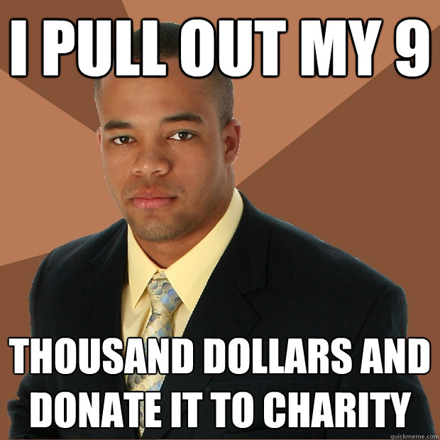 I pull out my 9 thousand dollars and donate it to charity  Successful Black Man