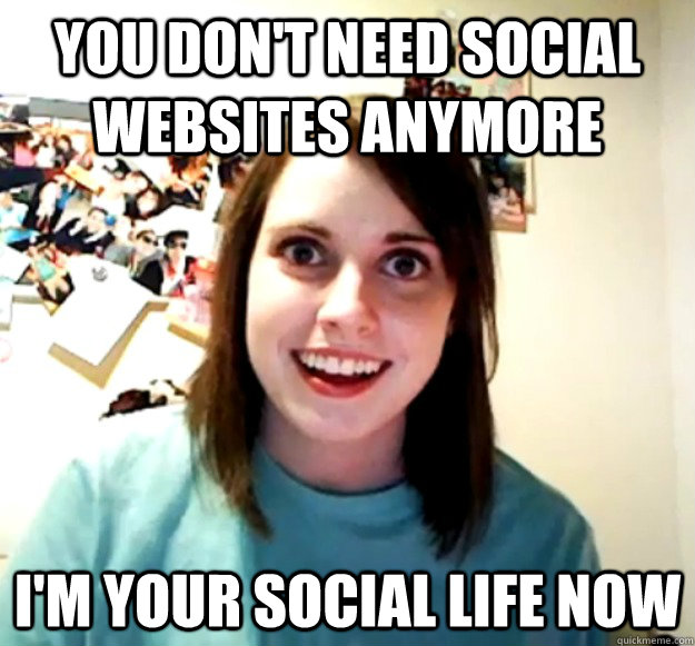 you don't need social websites anymore i'm your social life now - you don't need social websites anymore i'm your social life now  Overly Attached Girlfriend