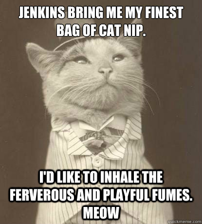 Jenkins bring me my finest bag of cat nip. I'd like to inhale the ferverous and playful fumes. Meow - Jenkins bring me my finest bag of cat nip. I'd like to inhale the ferverous and playful fumes. Meow  Aristocat