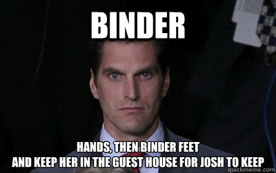 Binder hands, then binder feet
and keep her in the guest house for josh to keep  Menacing Josh Romney