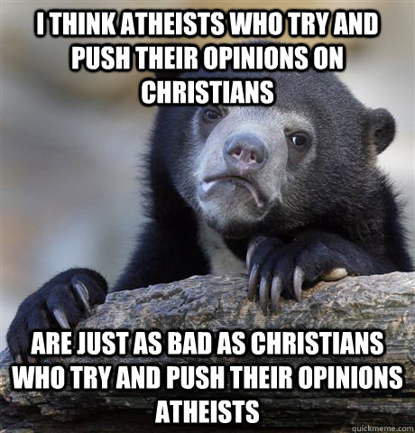 I think atheists who try and push their opinions on christians are just as bad as christians who try and push their opinions atheists  Confession Bear