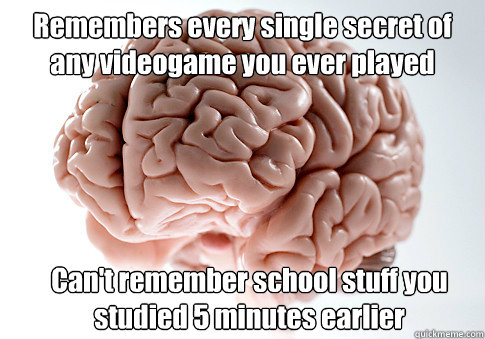 Remembers every single secret of any videogame you ever played Can't remember school stuff you studied 5 minutes earlier  Scumbag Brain