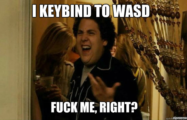 I keybind to wasd FUCK ME, RIGHT?  fuck me right