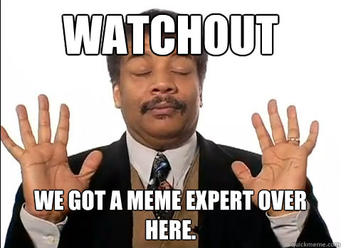 Watchout We got a meme expert over here.  Neil deGrasse Tyson is impressed