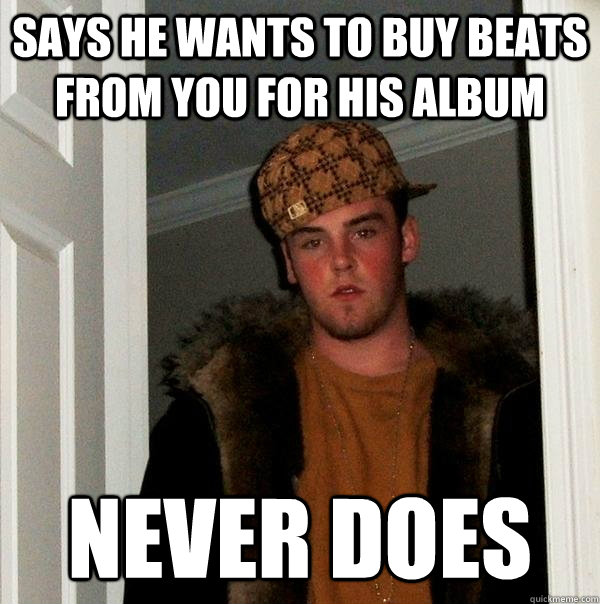 says he wants to buy beats from you for his album never does - says he wants to buy beats from you for his album never does  Scumbag Steve