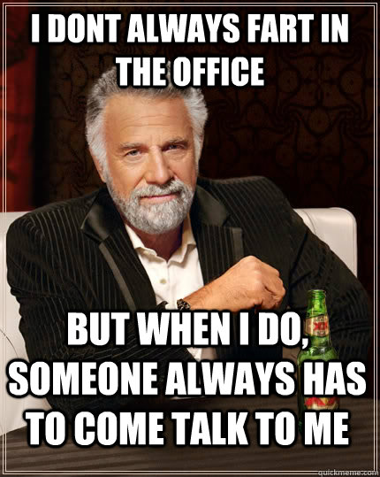 i dont always fart in the office but when i do, someone always has to come talk to me - i dont always fart in the office but when i do, someone always has to come talk to me  The Most Interesting Man In The World