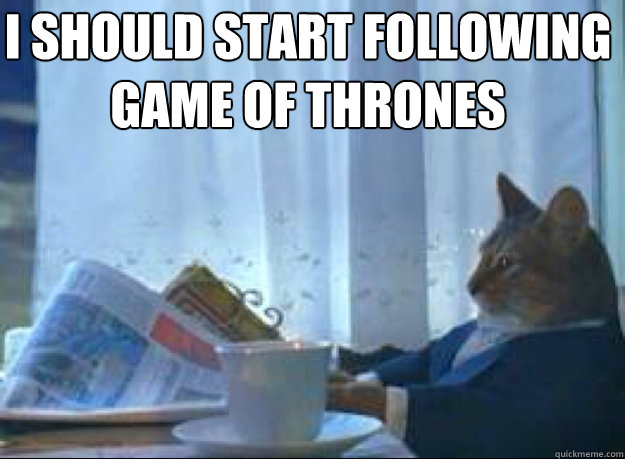 I should start following game of thrones   I should buy a boat cat