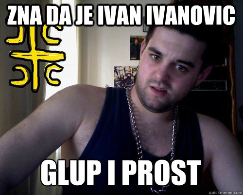 Zna da je ivan ivanovic glup i prost  good serb guy