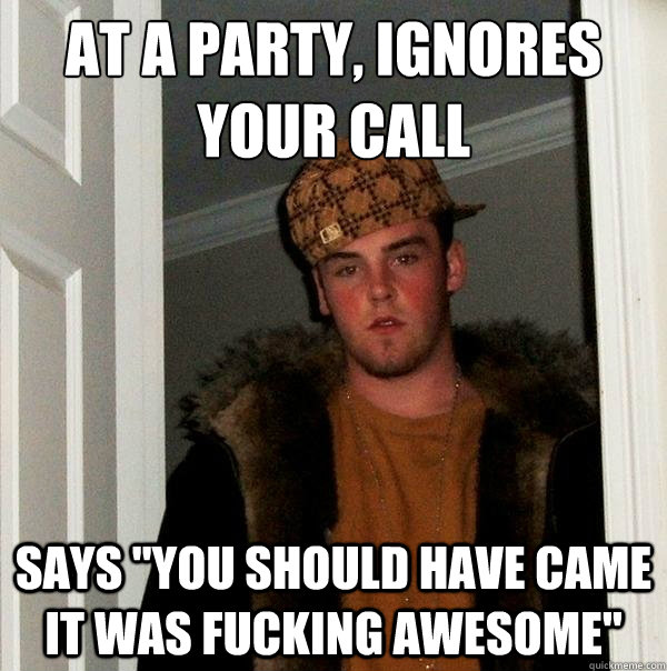 At a party, ignores your call
 Says 