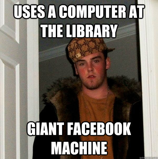 Uses a computer at the library Giant facebook machine  Scumbag Steve