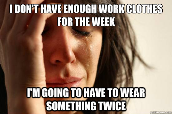 I don't have enough work clothes for the week I'm going to have to wear something twice  First World Problems