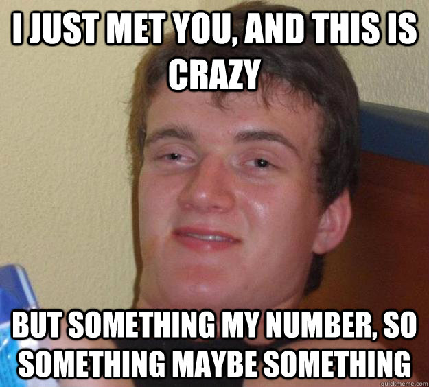 i just met you, and this is crazy but something my number, so something maybe something  10 Guy