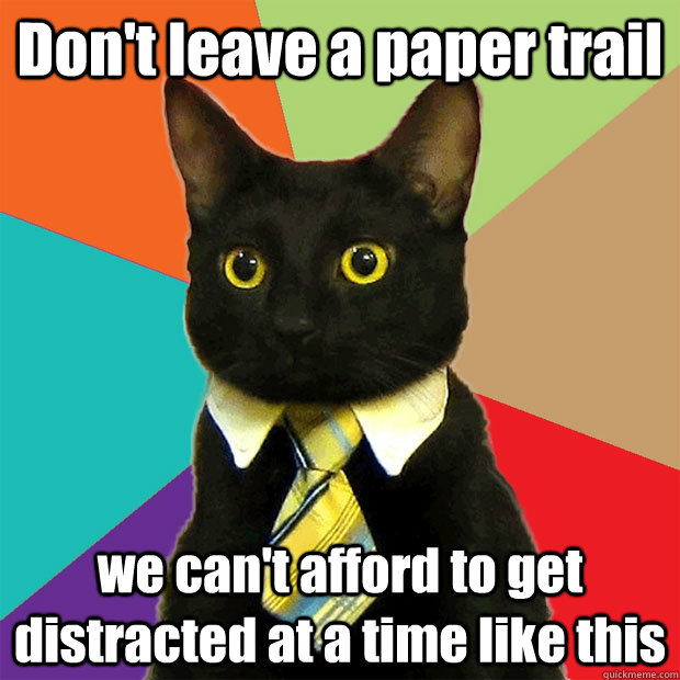 Don't leave a paper trail we can't afford to get distracted at a time like this  - Don't leave a paper trail we can't afford to get distracted at a time like this   Business Cat