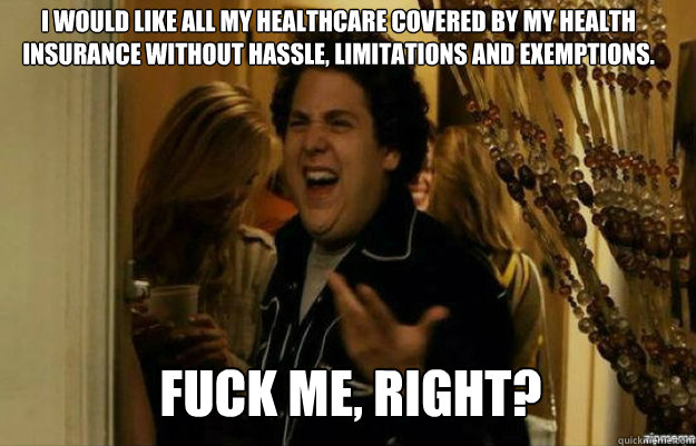 I would like all my healthcare covered by my health insurance without hassle, limitations and exemptions.  FUCK ME, RIGHT?  fuck me right