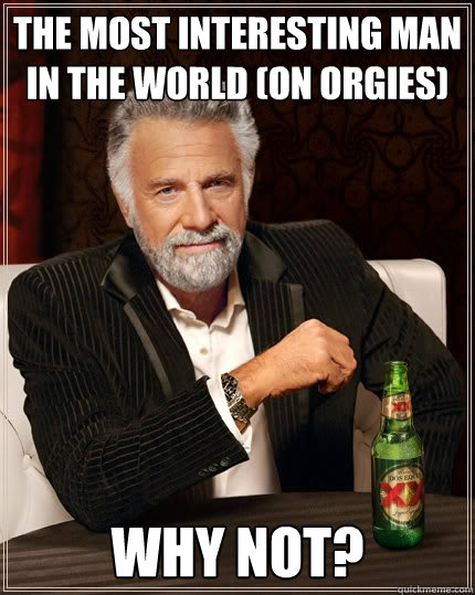 The Most Interesting Man in the world (on orgies) why not?  The Most Interesting Man In The World