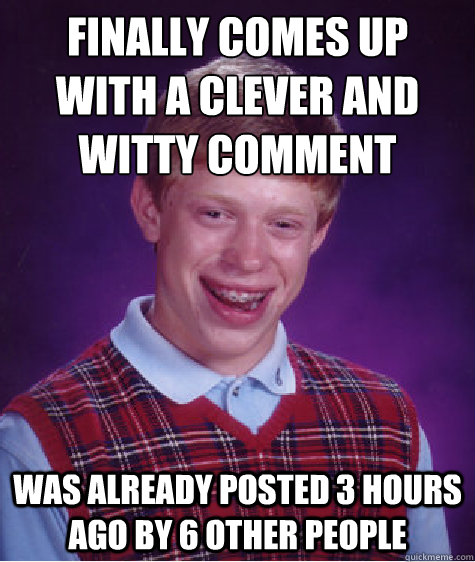 finally comes up with a clever and witty comment was already posted 3 hours ago by 6 other people - finally comes up with a clever and witty comment was already posted 3 hours ago by 6 other people  Bad Luck Brian