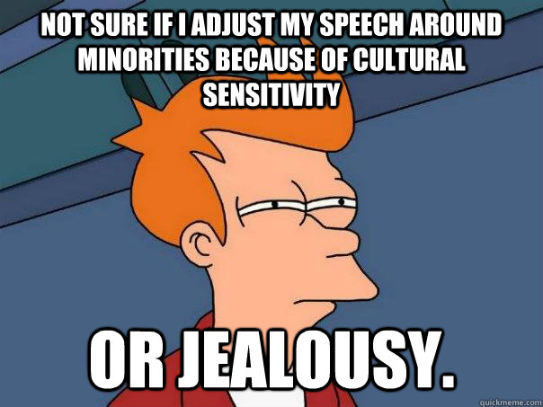 Not sure if I adjust my speech around minorities because of cultural sensitivity Or jealousy.  - Not sure if I adjust my speech around minorities because of cultural sensitivity Or jealousy.   Futurama Fry