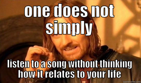 one does not simply listen to a song without thinking how it relates to your life - ONE DOES NOT SIMPLY LISTEN TO A SONG WITHOUT THINKING HOW IT RELATES TO YOUR LIFE Boromir