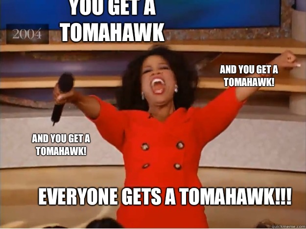 You get a tomahawk everyone gets a tomahawk!!! and you get a tomahawk! and you get a tomahawk!  oprah you get a car