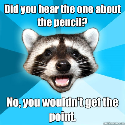 Did you hear the one about the pencil? No, you wouldn't get the point. - Did you hear the one about the pencil? No, you wouldn't get the point.  Lame Pun Coon