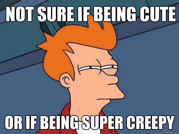 Not sure if being cute or if being super creepy  Futurama Fry