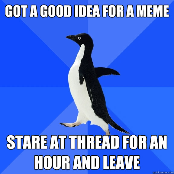 got a good idea for a meme stare at thread for an hour and leave - got a good idea for a meme stare at thread for an hour and leave  Socially Awkward Penguin