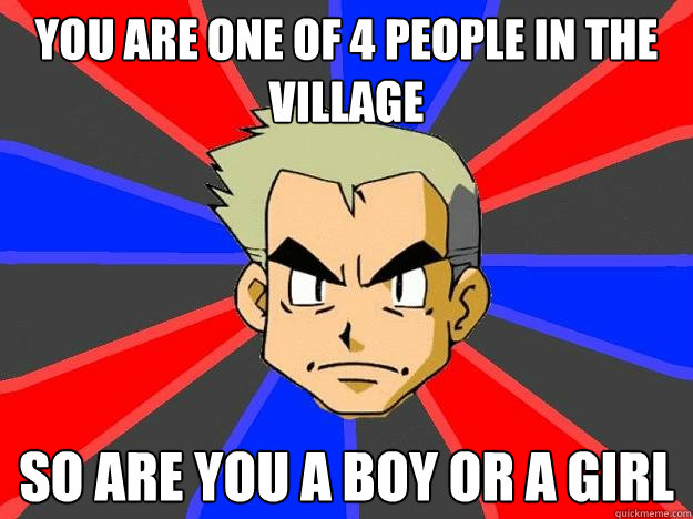 you are one of 4 people in the village so are you a boy or a girl  Professor Oak