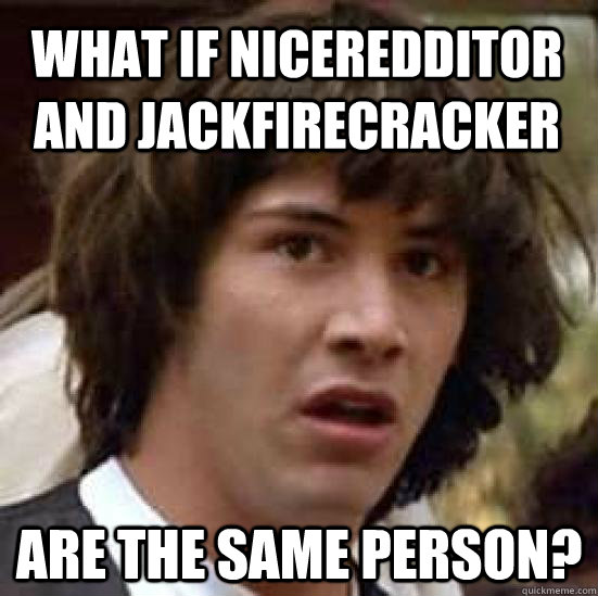 What if niceredditor and jackfirecracker are the same person? - What if niceredditor and jackfirecracker are the same person?  conspiracy keanu