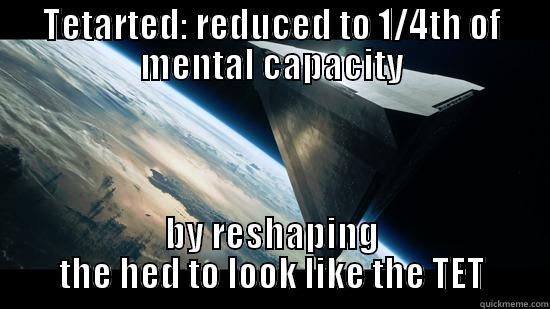 TETARTED: REDUCED TO 1/4TH OF MENTAL CAPACITY BY RESHAPING THE HED TO LOOK LIKE THE TET Misc