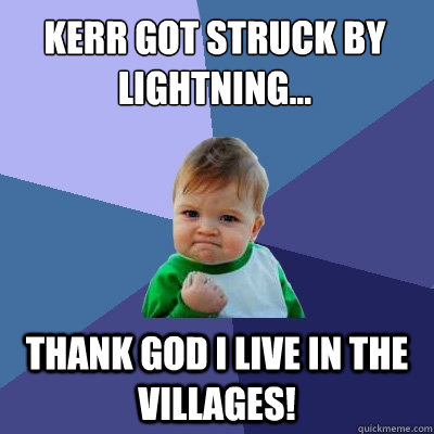 Kerr got struck by lightning... Thank God I live in the Villages!  Success Kid